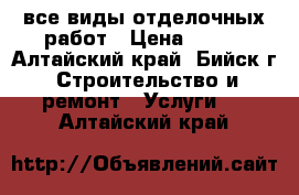 все виды отделочных работ › Цена ­ 100 - Алтайский край, Бийск г. Строительство и ремонт » Услуги   . Алтайский край